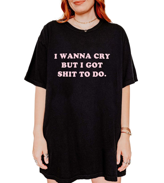 I Wanna Cry But I Got Shit To Do Tee