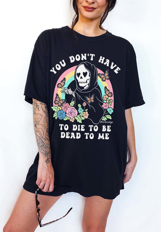 You Don't Have To Die To Be Dead To Me Tee